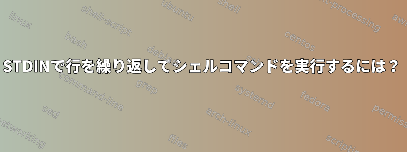 STDINで行を繰り返してシェルコマンドを実行するには？