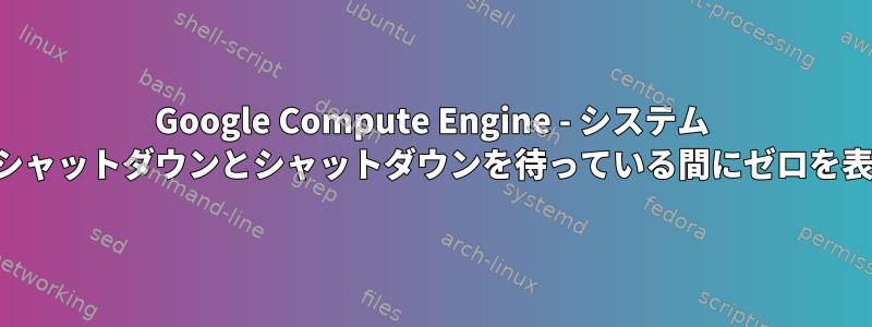 Google Compute Engine - システム サービスのシャットダウンとシャットダウンを待っている間にゼロを表示します。