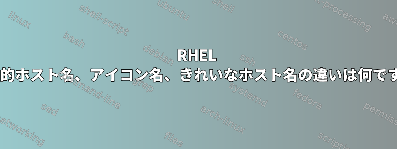 RHEL 7の静的ホスト名、アイコン名、きれいなホスト名の違いは何ですか？