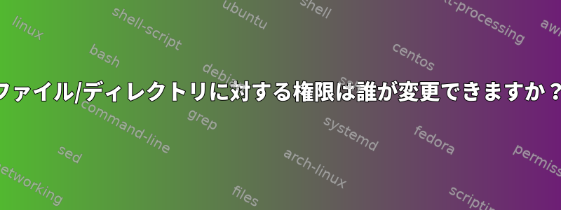 ファイル/ディレクトリに対する権限は誰が変更できますか？