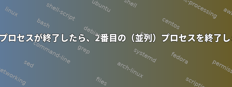 最初のプロセスが終了したら、2番目の（並列）プロセスを終了します。