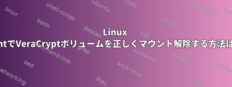 Linux MintでVeraCryptボリュームを正しくマウント解除する方法は？