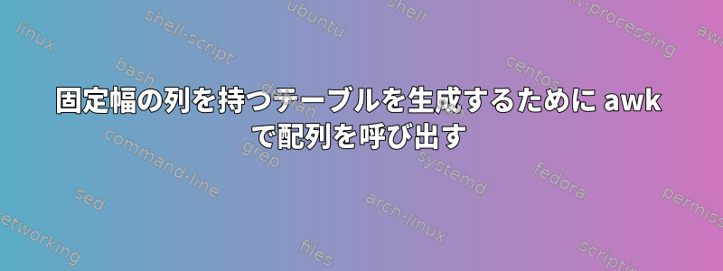 固定幅の列を持つテーブルを生成するために awk で配列を呼び出す