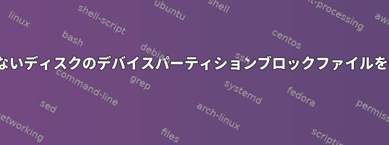 Linuxがパーティションのないディスクのデバイスパーティションブロックファイルを表示するのはなぜですか？