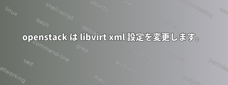 openstack は libvirt xml 設定を変更します。