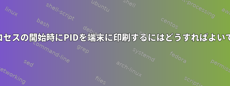 *各*プロセスの開始時にPIDを端末に印刷するにはどうすればよいですか？