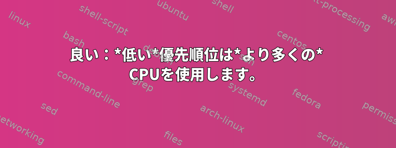 良い：*低い*優先順位は*より多くの* CPUを使用します。