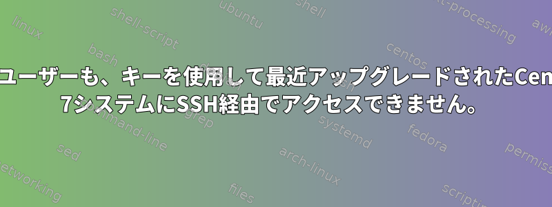 どのユーザーも、キーを使用して最近アップグレードされたCentOS 7システムにSSH経由でアクセスできません。