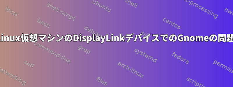 Linux仮想マシンのDisplayLinkデバイスでのGnomeの問題