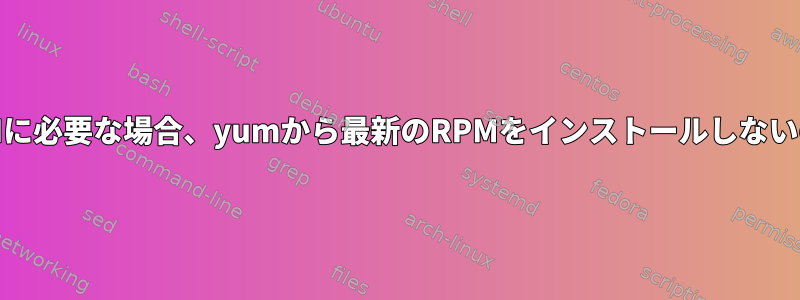 私のカスタムRPMに必要な場合、yumから最新のRPMをインストールしないのはなぜですか？