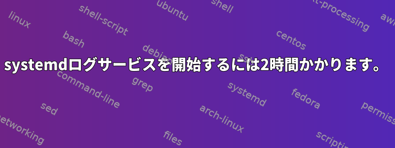 systemdログサービスを開始するには2時間かかります。