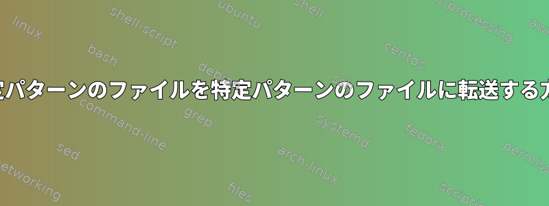 特定パターンのファイルを特定パターンのファイルに転送する方法