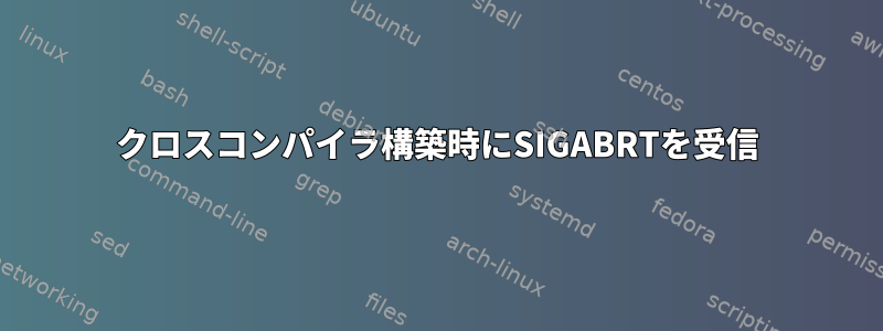 クロスコンパイラ構築時にSIGABRTを受信