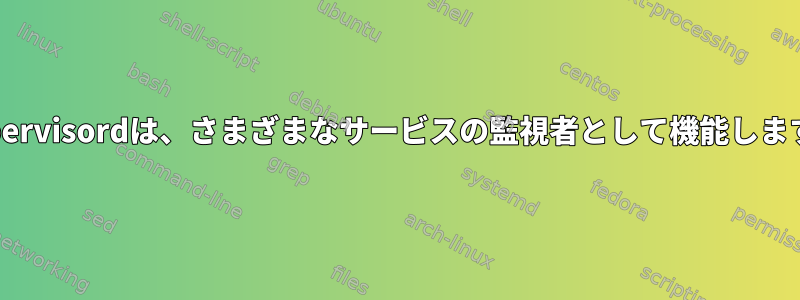 Supervisordは、さまざまなサービスの監視者として機能します。