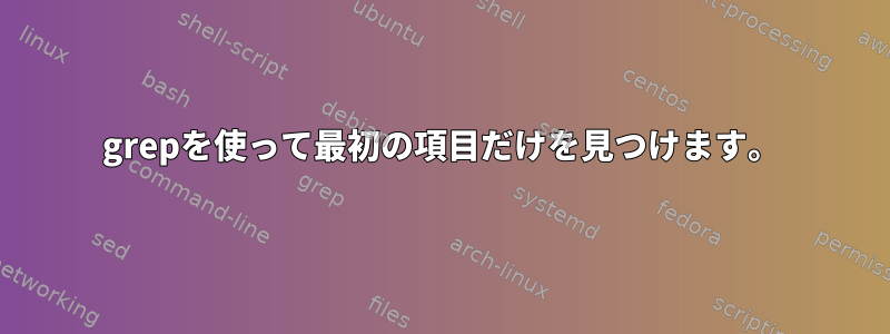 grepを使って最初の項目だけを見つけます。