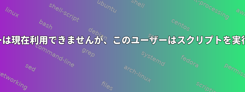 このユーザーは現在利用できませんが、このユーザーはスクリプトを実行できます。