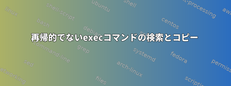 再帰的でないexecコマンドの検索とコピー