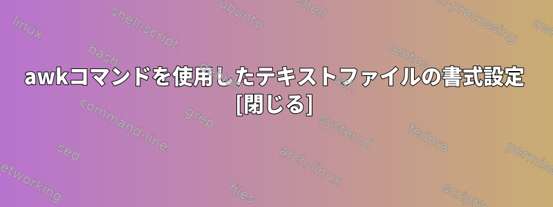 awkコマンドを使用したテキストファイルの書式設定 [閉じる]