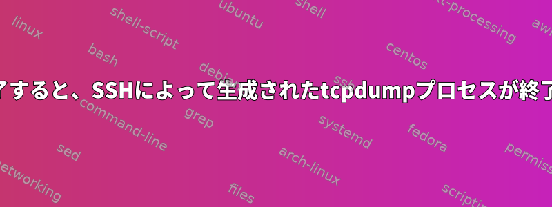 SSHが終了すると、SSHによって生成されたtcpdumpプロセスが終了します。