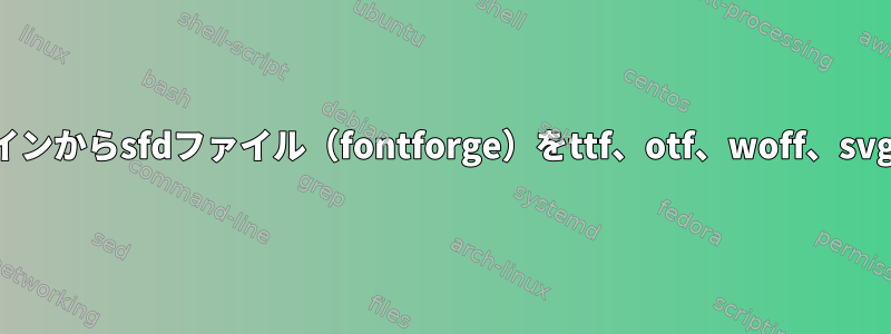 コマンドラインからsfdファイル（fontforge）をttf、otf、woff、svgに変換する