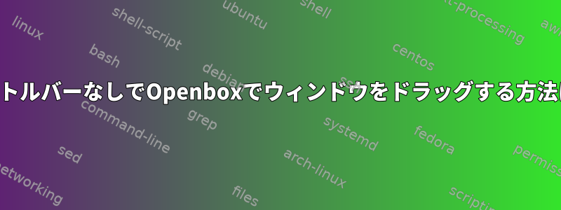 タイトルバーなしでOpenboxでウィンドウをドラッグする方法は？