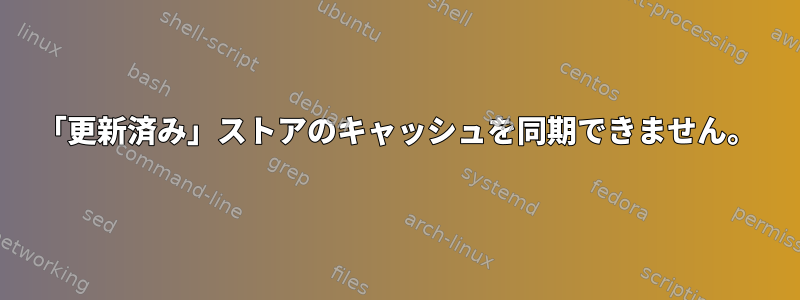 「更新済み」ストアのキャッシュを同期できません。