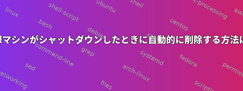 仮想マシンがシャットダウンしたときに自動的に削除する方法は？