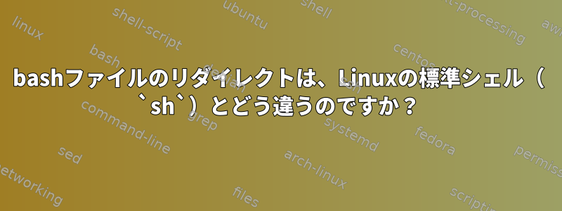 bashファイルのリダイレクトは、Linuxの標準シェル（ `sh`）とどう違うのですか？