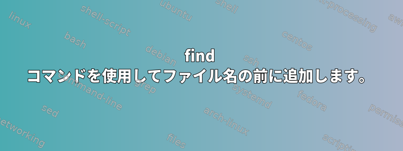 find コマンドを使用してファイル名の前に追加します。