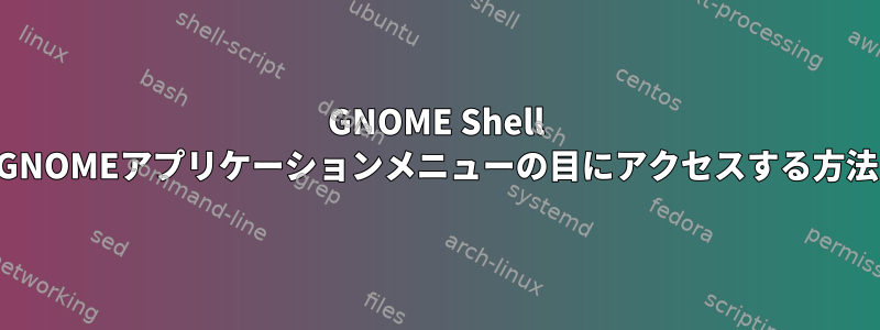 GNOME Shell GNOMEアプリケーションメニューの目にアクセスする方法