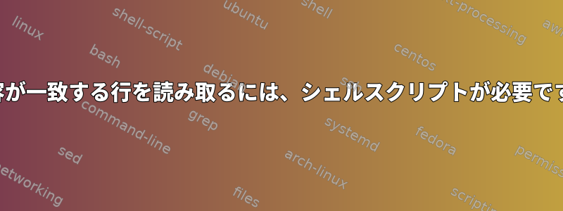 内容が一致する行を読み取るには、シェルスクリプトが必要です。