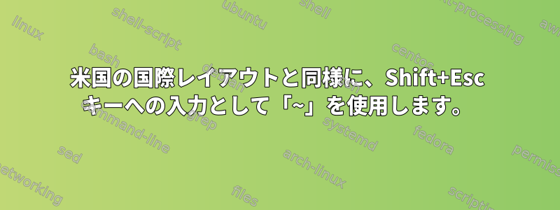 米国の国際レイアウトと同様に、Shift+Esc キーへの入力として「~」を使用します。