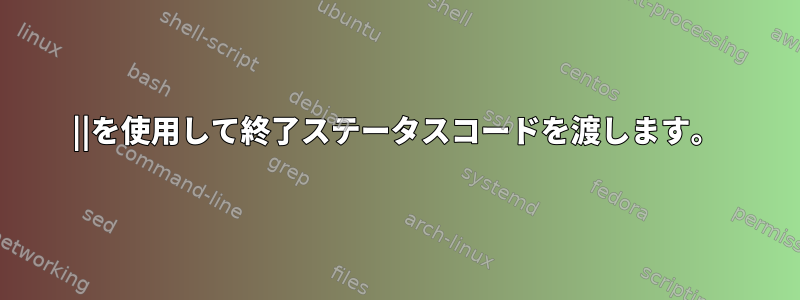 ||を使用して終了ステータスコードを渡します。