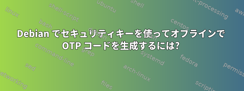 Debian でセキュリティキーを使ってオフラインで OTP コードを生成するには?