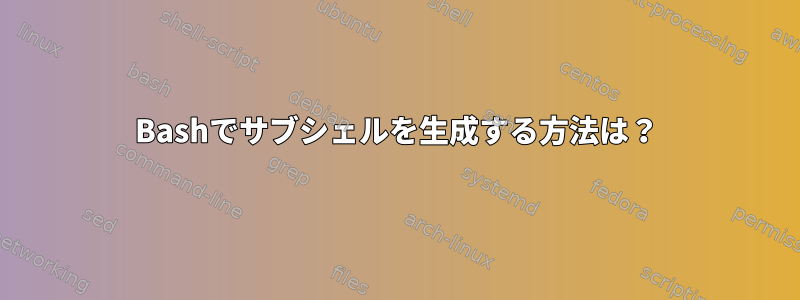 Bashでサブシェルを生成する方法は？