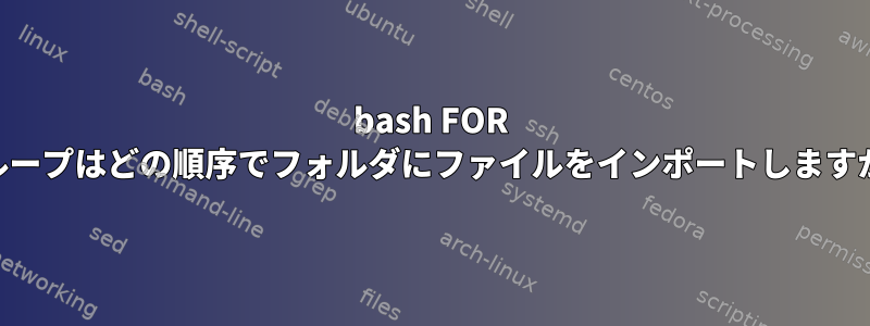 bash FOR INループはどの順序でフォルダにファイルをインポートしますか？