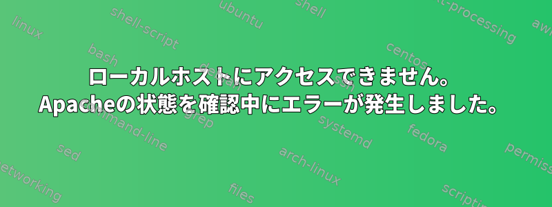 ローカルホストにアクセスできません。 Apacheの状態を確認中にエラーが発生しました。