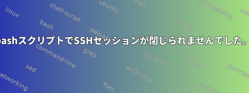 bashスクリプトでSSHセッションが閉じられませんでした。