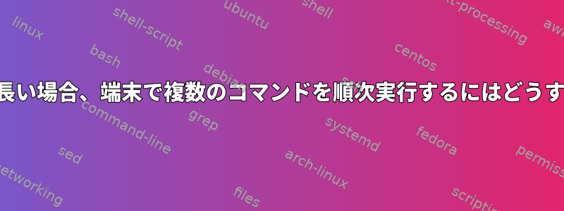 コマンドが非常に長い場合、端末で複数のコマンドを順次実行するにはどうすればよいですか？