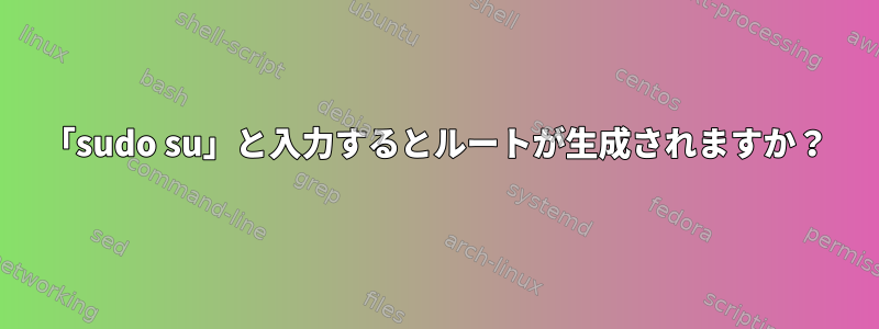 「sudo su」と入力するとルートが生成されますか？