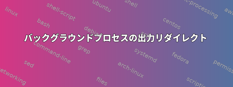 バックグラウンドプロセスの出力リダイレクト