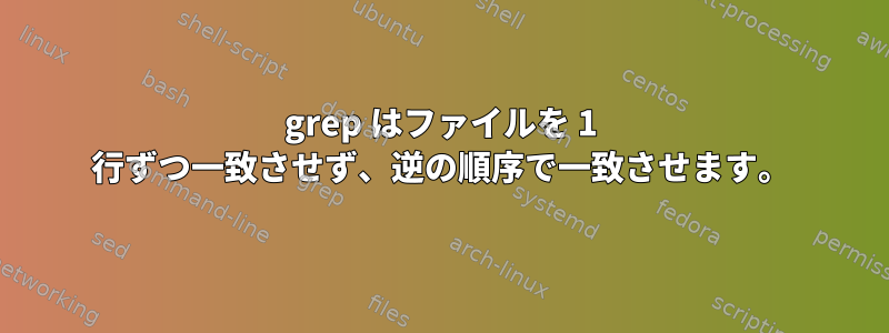 grep はファイルを 1 行ずつ一致させず、逆の順序で一致させます。