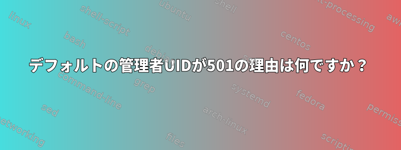 デフォルトの管理者UIDが501の理由は何ですか？