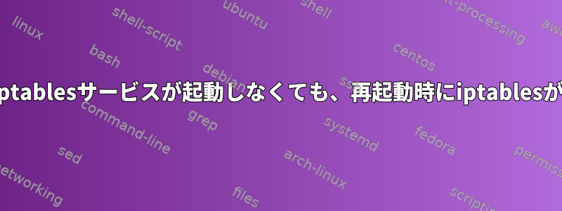 Firewalldサービスとiptablesサービスが起動しなくても、再起動時にiptablesが実行されます。なぜ？