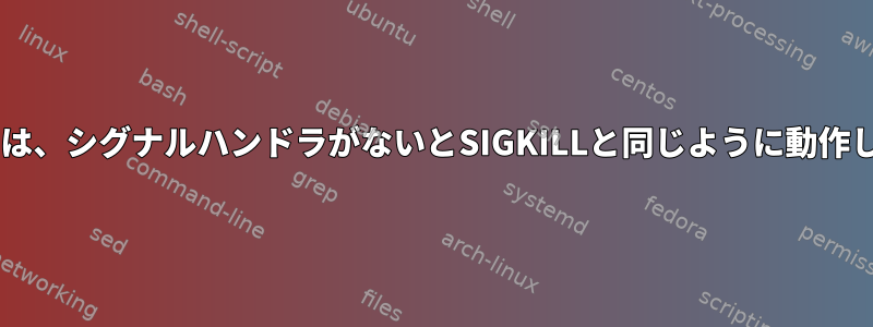 SIGTERMは、シグナルハンドラがないとSIGKILLと同じように動作しますか？