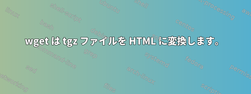 wget は tgz ファイルを HTML に変換します。