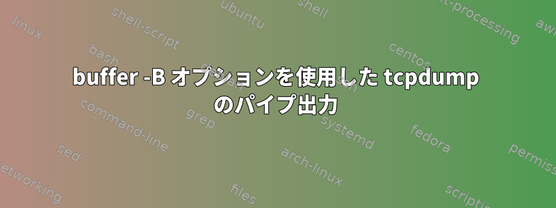 buffer -B オプションを使用した tcpdump のパイプ出力