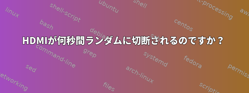 HDMIが何秒間ランダムに切断されるのですか？