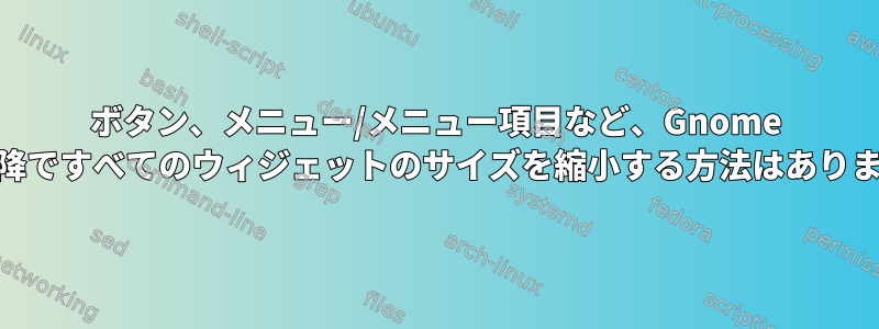 ボタン、メニュー/メニュー項目など、Gnome 3.20以降ですべてのウィジェットのサイズを縮小する方法はありますか？