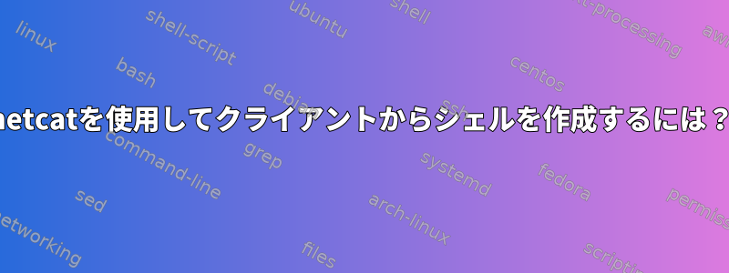 netcatを使用してクライアントからシェルを作成するには？